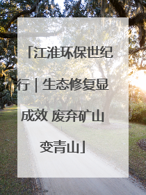 江淮环保世纪行｜生态修复显成效 废弃矿山变青山
