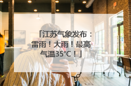 江苏气象发布：雷雨！大雨！最高气温35℃！