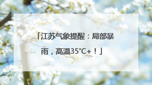 江苏气象提醒：局部暴雨，高温35℃+！