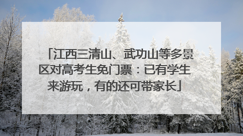 江西三清山、武功山等多景区对高考生免门票：已有学生来游玩，有的还可带家长