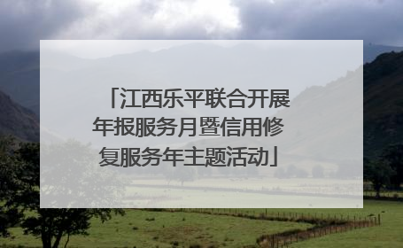 江西乐平联合开展年报服务月暨信用修复服务年主题活动