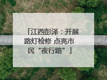 江西彭泽：开展路灯检修 点亮市民“夜行路”