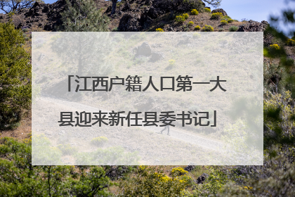江西户籍人口第一大县迎来新任县委书记