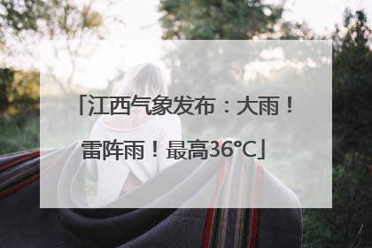 江西气象发布：大雨！雷阵雨！最高36°C