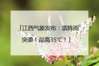 江西气象发布：雷阵雨突袭！最高35℃！