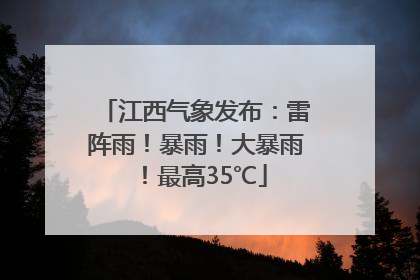 江西气象发布：雷阵雨！暴雨！大暴雨！最高35℃