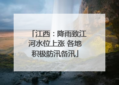 江西：降雨致江河水位上涨 各地积极防汛备汛