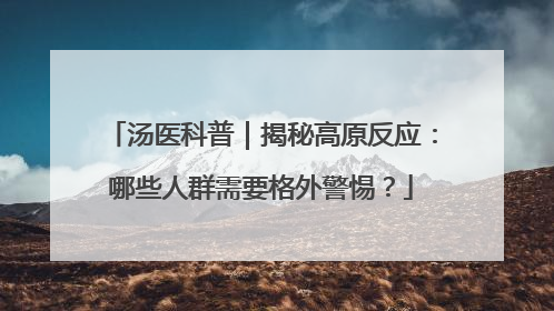 汤医科普｜揭秘高原反应：哪些人群需要格外警惕？