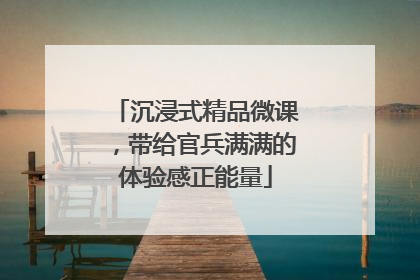 沉浸式精品微课，带给官兵满满的体验感正能量