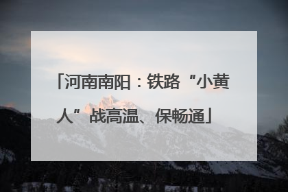 河南南阳：铁路“小黄人”战高温、保畅通
