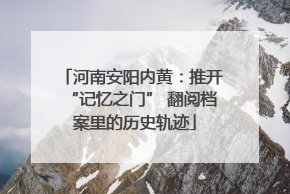 河南安阳内黄：推开“记忆之门” 翻阅档案里的历史轨迹