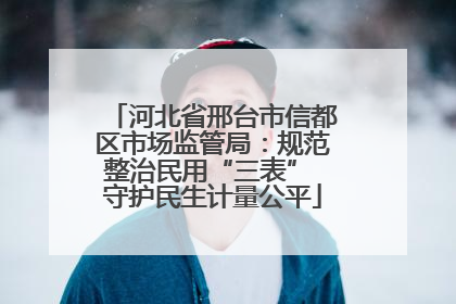 河北省邢台市信都区市场监管局：规范整治民用“三表” 守护民生计量公平