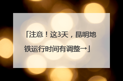 注意！这3天，昆明地铁运行时间有调整→