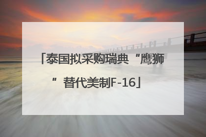 泰国拟采购瑞典“鹰狮”替代美制F-16