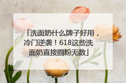 洗面奶什么牌子好用，冷门逆袭！618这些洗面奶直接圈粉无数