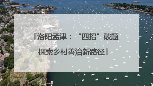 洛阳孟津：“四招”破题 探索乡村善治新路径