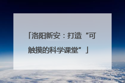 洛阳新安：打造“可触摸的科学课堂”