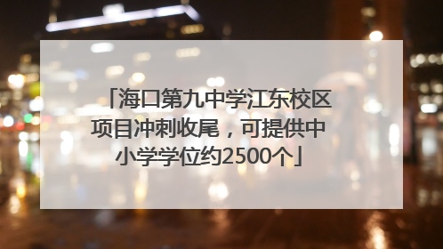 海口第九中学江东校区项目冲刺收尾，可提供中小学学位约2500个