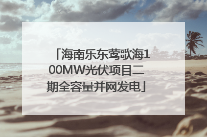 海南乐东莺歌海100MW光伏项目二期全容量并网发电