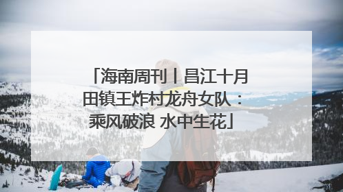 海南周刊丨昌江十月田镇王炸村龙舟女队：乘风破浪 水中生花