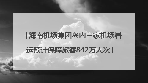 海南机场集团岛内三家机场暑运预计保障旅客842万人次