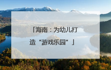 海南：为幼儿打造“游戏乐园”