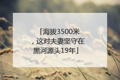 海拔3500米，这对夫妻坚守在黑河源头19年