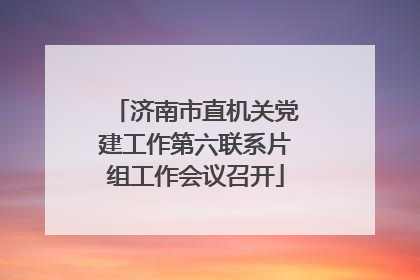 济南市直机关党建工作第六联系片组工作会议召开