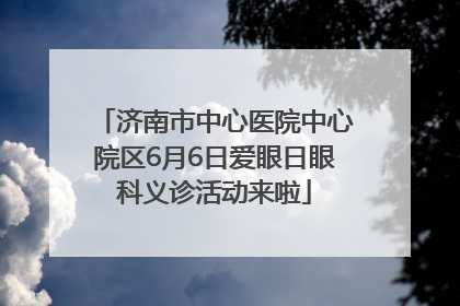 济南市中心医院中心院区6月6日爱眼日眼科义诊活动来啦