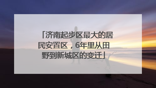 济南起步区最大的居民安置区，6年里从田野到新城区的变迁