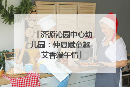 济源沁园中心幼儿园：仲夏赋童趣 艾香端午情