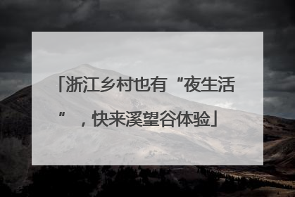 浙江乡村也有“夜生活”，快来溪望谷体验