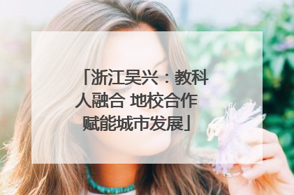 浙江吴兴：教科人融合 地校合作赋能城市发展