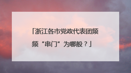 浙江各市党政代表团频频“串门”为哪般？