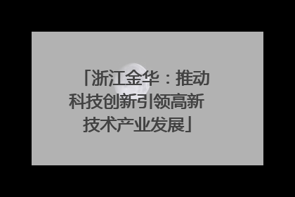 浙江金华：推动科技创新引领高新技术产业发展