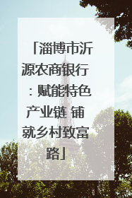 淄博市沂源农商银行：赋能特色产业链 铺就乡村致富路