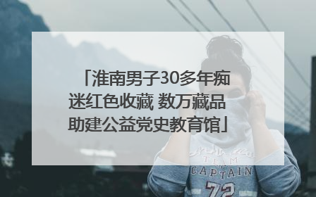 淮南男子30多年痴迷红色收藏 数万藏品助建公益党史教育馆