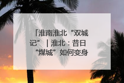 淮南淮北“双城记”｜淮北：昔日“煤城”如何变身文旅“美城”？