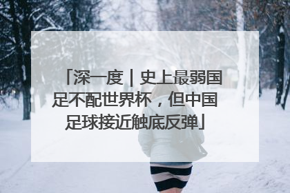 深一度｜史上最弱国足不配世界杯，但中国足球接近触底反弹