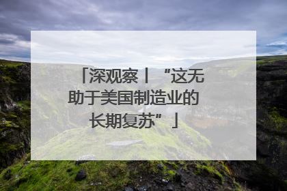深观察丨“这无助于美国制造业的长期复苏”