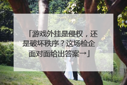 游戏外挂是侵权，还是破坏秩序？这场检企面对面给出答案→