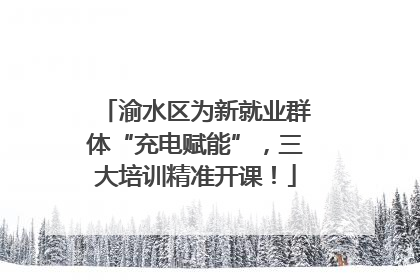 渝水区为新就业群体“充电赋能”，三大培训精准开课！
