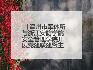 温州市军休所与浙江安防学院安全管理学院开展党建联建暨主题党日活动