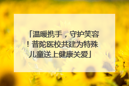 温暖携手，守护笑容！普陀医校共建为特殊儿童送上健康关爱