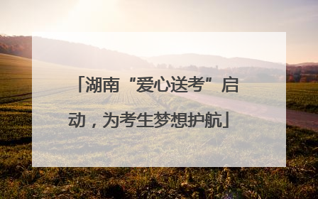 湖南“爱心送考”启动，为考生梦想护航