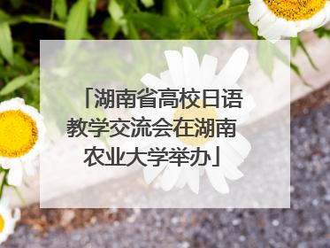 湖南省高校日语教学交流会在湖南农业大学举办