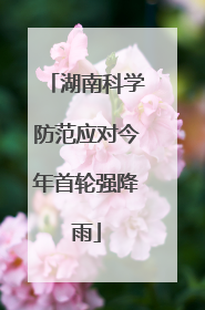 湖南科学防范应对今年首轮强降雨