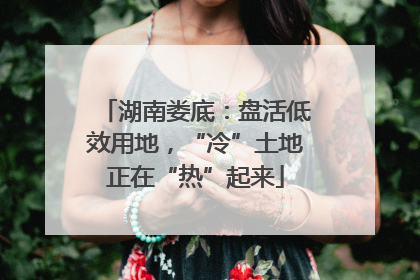 湖南娄底：盘活低效用地，“冷”土地正在“热”起来