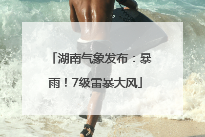湖南气象发布：暴雨！7级雷暴大风