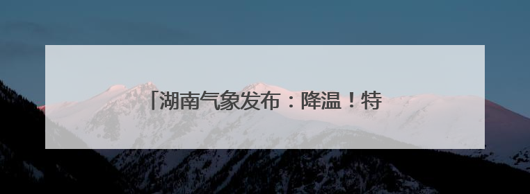 湖南气象发布：降温！特大暴雨！9级雷暴大风